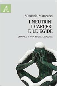 I neutrini, i carceri e le egìde. Cronaca di una riforma epocale - Maurizio Matteuzzi - copertina