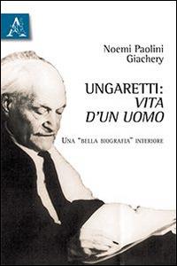 Ungaretti. Vita d'un uomo. Una «bella biografia» interiore - Noemi Paolini Giachery - copertina