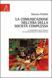 La comunicazione nell'era della società complessa. La formazione della persona fra media generalisti e media digital - Simona Perfetti - copertina