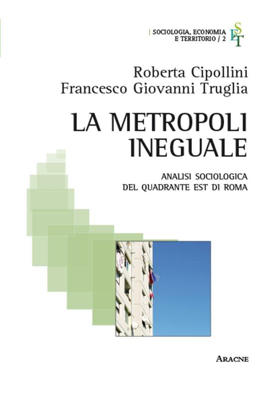 La metropoli ineguale. Analisi sociologica del quadrante Est di Roma - Roberta Cipollini,Francesco Giovanni Truglia - copertina