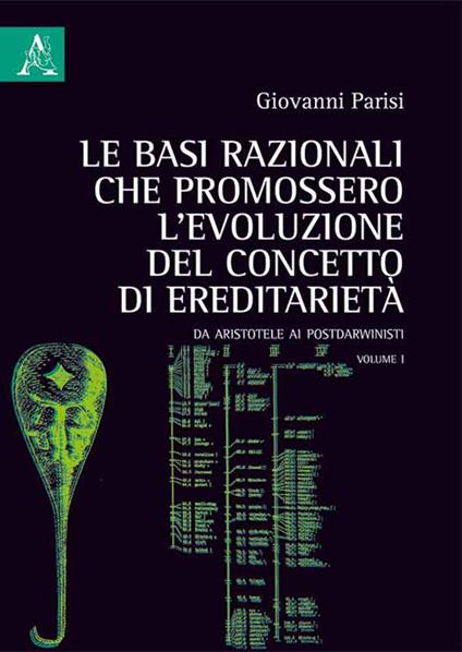 Le basi razionali che promossero l'evoluzione del concetto di ereditarietà. Da Aristotele ai postdarwinisti. Vol. 1 - Giovanni Parisi - copertina