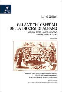 Gli antichi ospedali della diocesi di Albano. Albano, Civita Lavinia, Genzano, Marino, Nemi, Nettuno... - Luigi Galieti - copertina