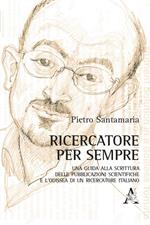 Ricercatore per sempre. Una guida alla scrittura delle pubblicazioni scientifiche e l'odissea di un ricercatore italiano