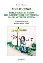 Adolescenza. Nella terra di mezzo tra il non più e il non ancora, io, gli altri e il mondo. Premio letterario. Prima edizione 2024