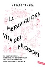 La meravigliosa vita dei filosofi. Da Talete a Derrida passando per Schopenhauer, la storia del pensiero come non l'avete mai vista