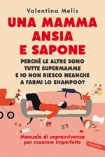 Una mamma ansia e sapone. Perché le altre sono tutte supermamme e io non riesco neanche a farmi lo shampoo? Manuale di sopravvivenza per mamme imperfette