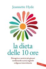 La dieta delle 10 ore. Dimagrire e sentirsi più giovani combinando cucina vegetale e digiuno intermittente