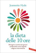 La dieta delle 10 ore. Dimagrire e sentirsi più giovani combinando cucina vegetale e digiuno intermittente