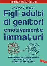 Figli adulti di genitori emotivamente immaturi. Come guarire dalle ferite causate da genitori distanti, respingenti o egocentrici