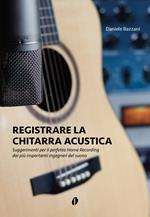 Registrare la chitarra acustica. Suggerimenti per il perfetto Home Recording dai più importanti ingegneri del suono