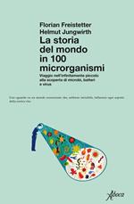 La storia del mondo in 100 microrganismi. Viaggio nell'infinitamente piccolo alla scoperta di microbi, batteri e virus