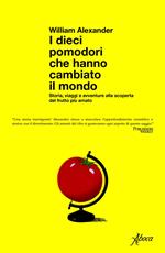 I dieci pomodori che hanno cambiato il mondo. Storia, viaggi e avventure alla scoperta del frutto più amato