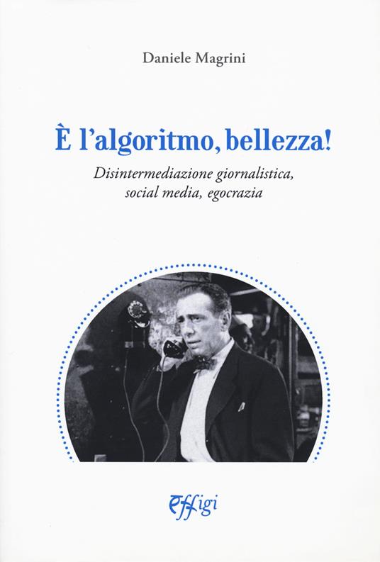 È l'algoritmo, bellezza. Disintermediazione giornalistica, social media, egocrazia - Daniele Magrini - copertina