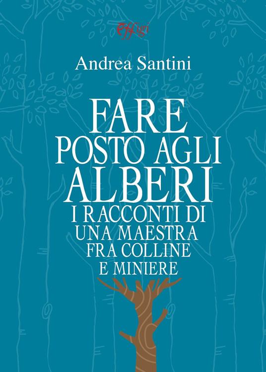 Fare posto agli alberi. I racconti di una maestra tra colline e miniere - Andrea Santini - copertina