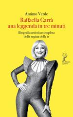 Raffaella Carrà. Una leggenda in tre minuti. Biografia artistica completa della regina della tv