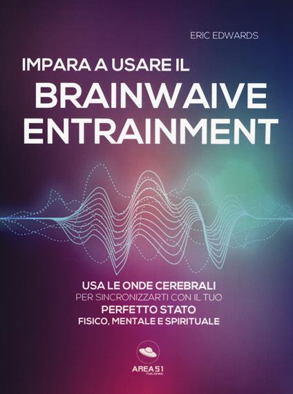 Impara a usare il brainwave entrainment. Usa le onde cerebrali per sincronizzarti con il tuo perfetto stato fisico, mentale e spirituale - Eric Edwards - copertina