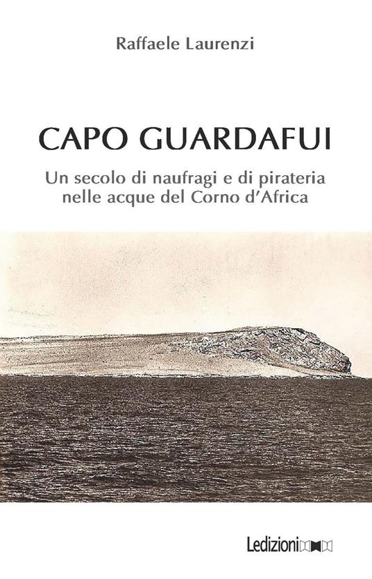 Capo Guardafui. Un secolo di naufragi e di pirateria nelle acque del Corno d'Africa - Raffaele Laurenzi - copertina