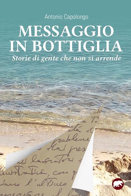 Messaggio in bottiglia. Storie di gente che non si arrende - Antonio Capolongo - copertina