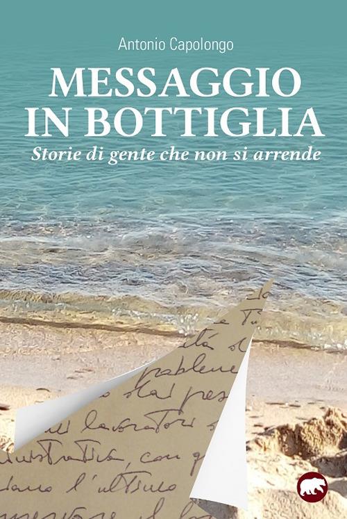 Messaggio in bottiglia. Storie di gente che non si arrende - Antonio Capolongo - copertina