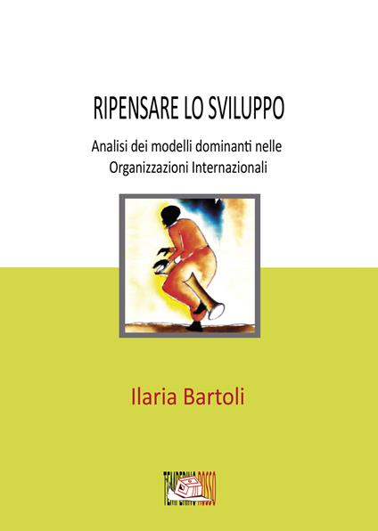 Ripensare lo sviluppo. Analisi dei modelli dominanti nelle Organizzazioni Internazionali - Ilaria Bartoli - copertina