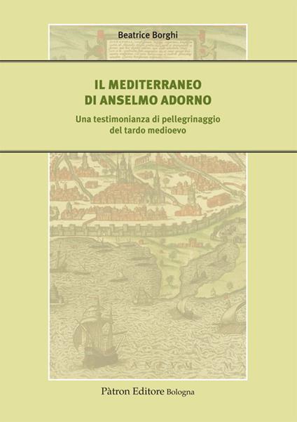 Il Mediterraneo di Anselmo Adorno. Una testimonianza di pellegrinaggio del tardo Medioevo - Beatrice Borghi - copertina