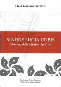 Madre Lucia Cupis. Pioniera delle missioni in Cina - Licia Gorlani Gardoni - copertina