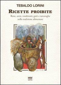 Ricette proibite. Rane, asini, rondinotti, gatti e tartarughe nella tradizione alimentare - Tebaldo Lorini - copertina