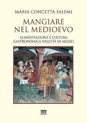 Mangiare nel Medioevo. Alimentazione e cultura gastronomica nell'età di mezzo - Maria Concetta Salemi - copertina