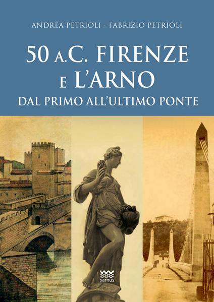 50 a.C. Firenze e l'Arno. Dal primo all'ultimo ponte - Andrea Petrioli,Fabrizio Petrioli - copertina