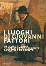 I luoghi di Giovanni Fattori. Nell'Accademia di Belle Arti di Firenze. Passato e presente