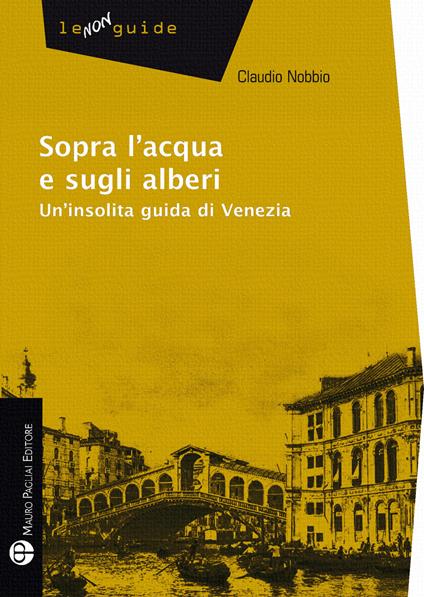 Sopra l'acqua e sugli alberi. Un'insolita guida di Venezia - Claudio Nobbio - copertina