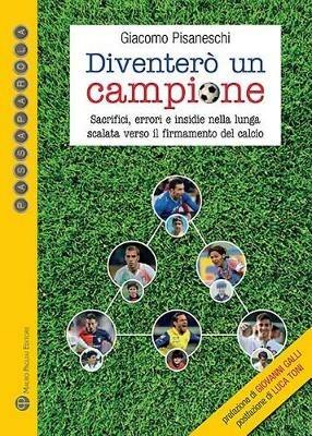 Diventerò un campione. Sacrifici, errori e insidie nella lunga scalata verso il firmamento del calcio - Giacomo Pisaneschi - copertina