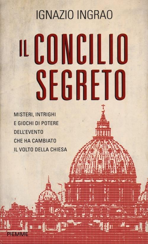 Il concilio segreto. Misteri, intrighi e giochi di potere dell'evento che ha cambiato il volto della Chiesa - Ignazio Ingrao - copertina