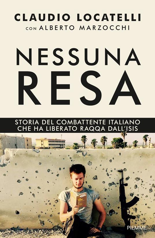 Nessuna resa. Storia del combattente italiano che ha liberato Raqqa dall'Isis - Claudio Locatelli,Alberto Marzocchi - copertina