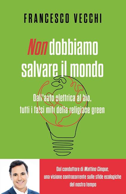 Non dobbiamo salvare il mondo. Dall'auto elettrica al bio, tutti i falsi miti della religione green - Francesco Vecchi - copertina