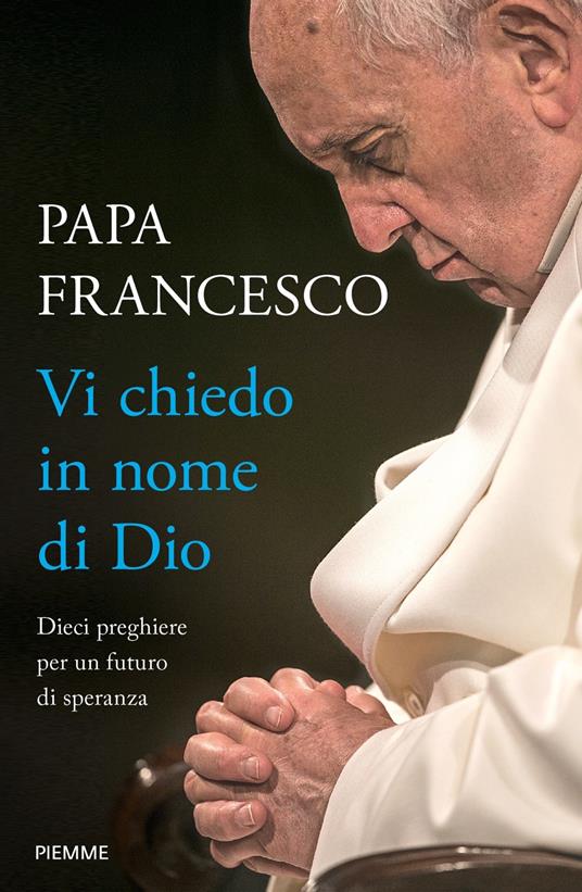 Vi chiedo in nome di Dio. Dieci preghiere per un futuro di speranza -  Francesco (Jorge Mario Bergoglio) - Libro - Piemme - | laFeltrinelli