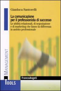 La comunicazione per il professionista di successo. Le abilità relazionali, di negoziazione e di marketing che fanno la differenza in ambito professionale - Gianluca Santorelli - copertina