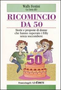 Ricomincio da 50. Storie e proposte di donne che hanno superato i fifty senza soccombere - copertina