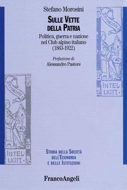 Sulle vette della patria. Politica, guerra e nazione nel Club Alpino Italiano (1863-1922) - Stefano Morosini - copertina