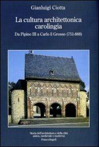 La cultura architettonica carolingia. Da Pipino III a Carlo il Grosso (751-888) - Gianluigi Ciotta - copertina