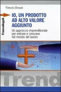 Io, un prodotto ad alto valore aggiunto. Un approccio imprenditoriale per entrare e crescere nel mondo del lavoro - Vittorio Donati - copertina