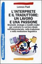 L' interprete e il traduttore: un lavoro e una passione. Strumenti, strategie e modelli creativi per costruirsi la carriera ideale nell'interpretariato...