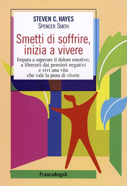 Smetti di soffrire, inizia a vivere. Impara a superare il dolore emotivo, a liberarti dai pensieri negativi e vivi una vita che vale la pena di vivere - Steven C. Hayes,Spencer Smith - copertina