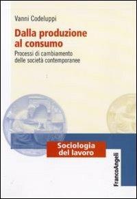 Dalla produzione al consumo. Processi di cambiamento delle società contemporanee - Vanni Codeluppi - copertina