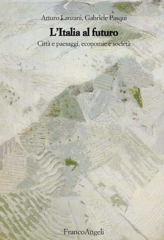 L' Italia al futuro. Città e paesaggi, economie e società - Arturo Lanzani,Gabriele Pasqui - copertina