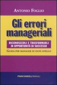 Gli errori manageriali. Riconoscerli e trasformarli in opportunità di successo. Guida per manager di ogni livello - Antonio Foglio - copertina