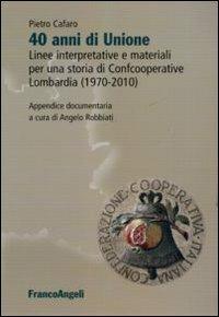 Quarant'anni di unione. Linee interpretative e materiali per una storia di Confcooperative Lombardia (1970-2010) - Pietro Cafaro - copertina