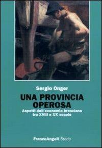 Una provincia operosa. Aspetti dell'economia bresciana tra XVIII e XX secolo - Sergio Onger - copertina