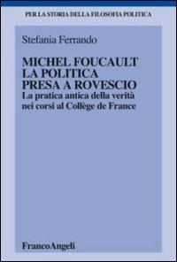 Michel Foucault, la politica presa a rovescio. La pratica antica della verità, nei corsi al Collège de France - Stefania Ferrando - copertina