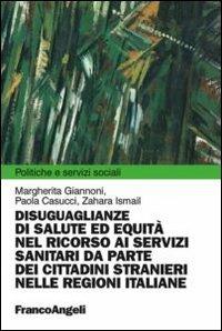 Disuguaglianze di salute ed equità nel ricorso ai servizi sanitari da parte dei cittadini stranieri nelle regioni italiane - Margherita Giannoni,Paola Casucci,Zahara Ismail - copertina